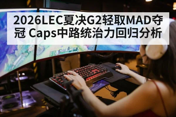 2026LEC夏决G2轻取MAD夺冠 Caps中路统治力回归分析