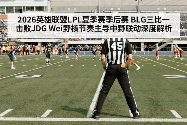 2026英雄联盟LPL夏季赛季后赛 BLG三比一击败JDG Wei野核节奏主导中野联动深度解析