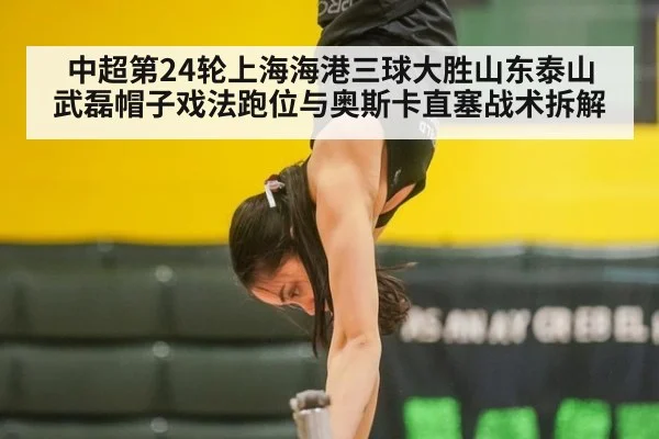 中超第24轮上海海港三球大胜山东泰山 武磊帽子戏法跑位与奥斯卡直塞战术拆解
