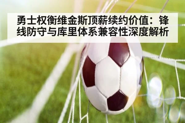勇士权衡维金斯顶薪续约价值：锋线防守与库里体系兼容性深度解析 - kaiyun