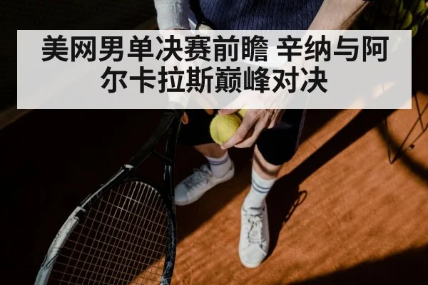 美网男单决赛前瞻 辛纳与阿尔卡拉斯巅峰对决（kaiyun）