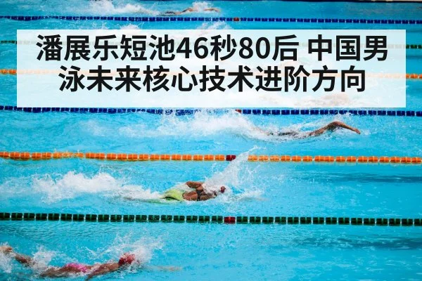 潘展乐短池46秒80后 中国男泳未来核心技术进阶方向（kaiyun）