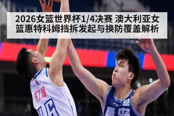 2026女篮世界杯1/4决赛 澳大利亚女篮惠特科姆挡拆发起与换防覆盖解析