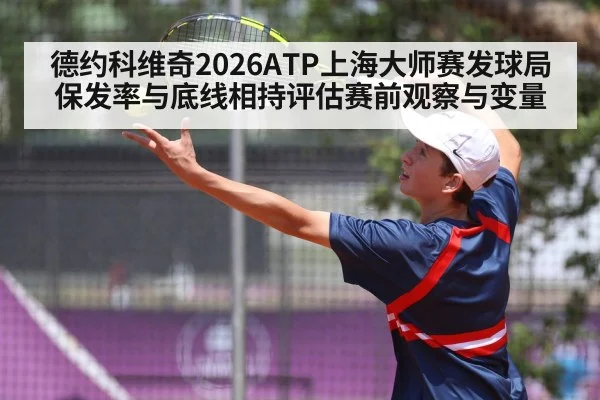 德约科维奇2026ATP上海大师赛发球局保发率与底线相持评估赛前观察与变量 - kaiyun